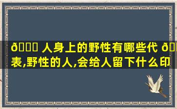 🐞 人身上的野性有哪些代 🕊 表,野性的人,会给人留下什么印象